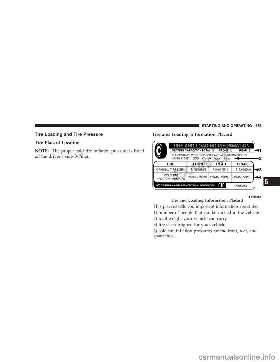 CHRYSLER 300 C 2009 1.G Owners Manual Tire Loading and Tire Pressure
Tire Placard Location
NOTE:The proper cold tire inflation pressure is listed
on the driver’s side B-Pillar.
Tire and Loading Information Placard
This placard tells you