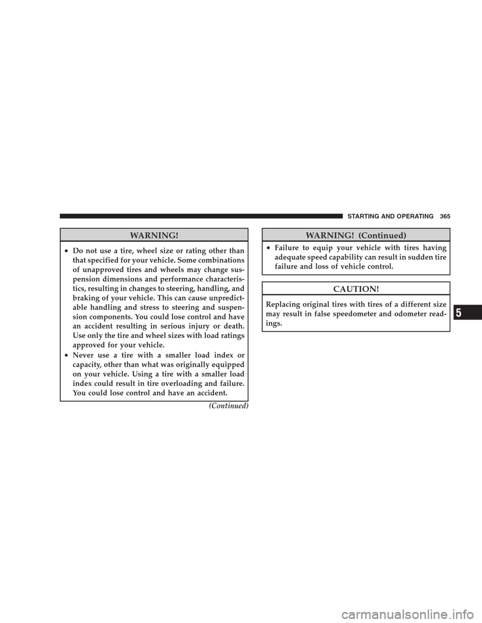 CHRYSLER 300 C 2009 1.G Owners Manual WARNING!
•Do not use a tire, wheel size or rating other than
that specified for your vehicle. Some combinations
of unapproved tires and wheels may change sus-
pension dimensions and performance char