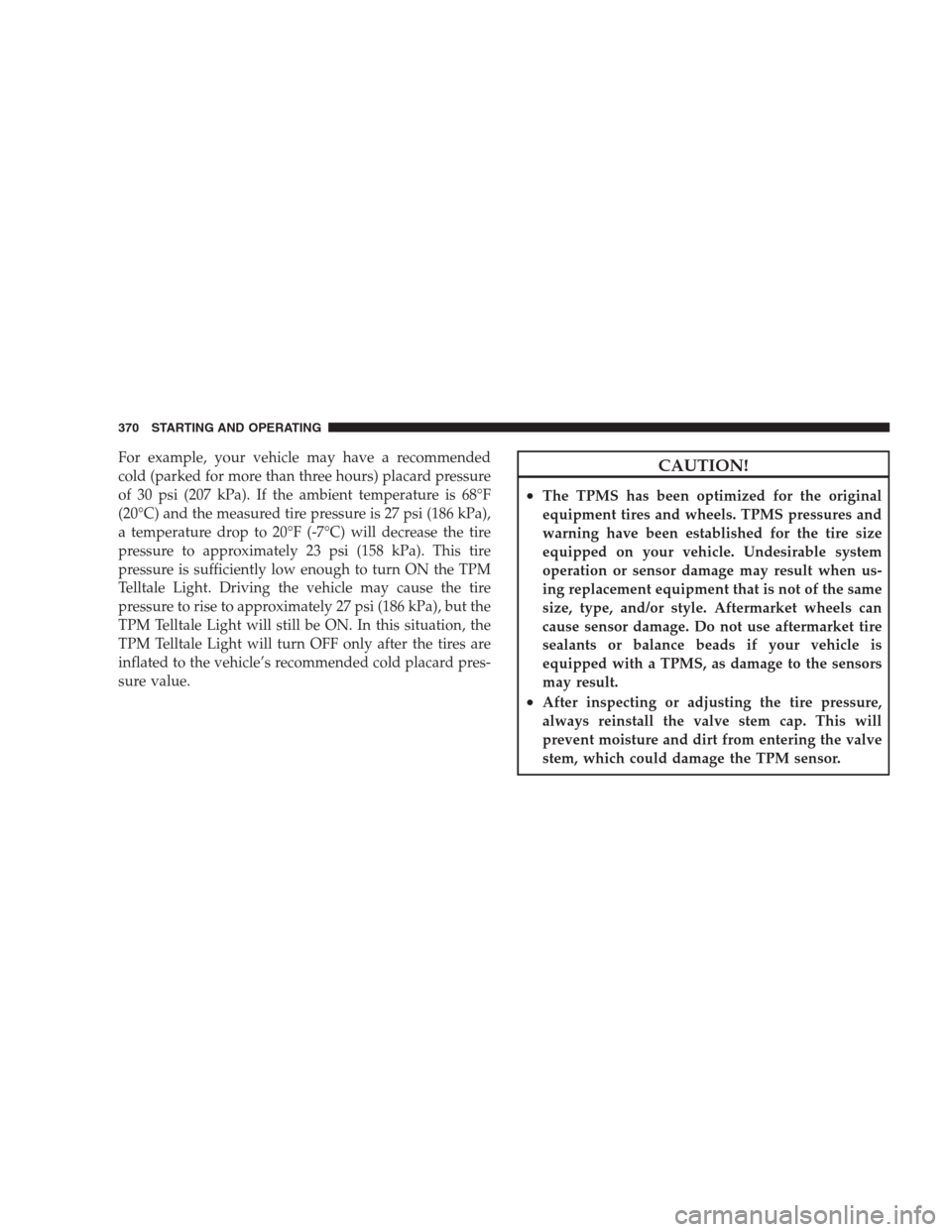 CHRYSLER 300 C 2009 1.G Owners Manual For example, your vehicle may have a recommended
cold (parked for more than three hours) placard pressure
of 30 psi (207 kPa). If the ambient temperature is 68°F
(20°C) and the measured tire pressur CHRYSLER 300 C 2009 1.G Owners Manual For example, your vehicle may have a recommended
cold (parked for more than three hours) placard pressure
of 30 psi (207 kPa). If the ambient temperature is 68°F
(20°C) and the measured tire pressur