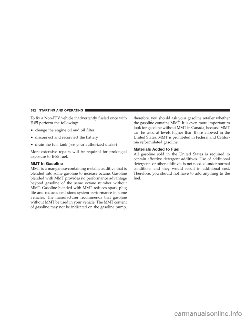 CHRYSLER 300 C 2009 1.G Owners Manual To fix a Non-FFV vehicle inadvertently fueled once with
E-85 perform the following:
•change the engine oil and oil filter
•disconnect and reconnect the battery
•drain the fuel tank (see your aut