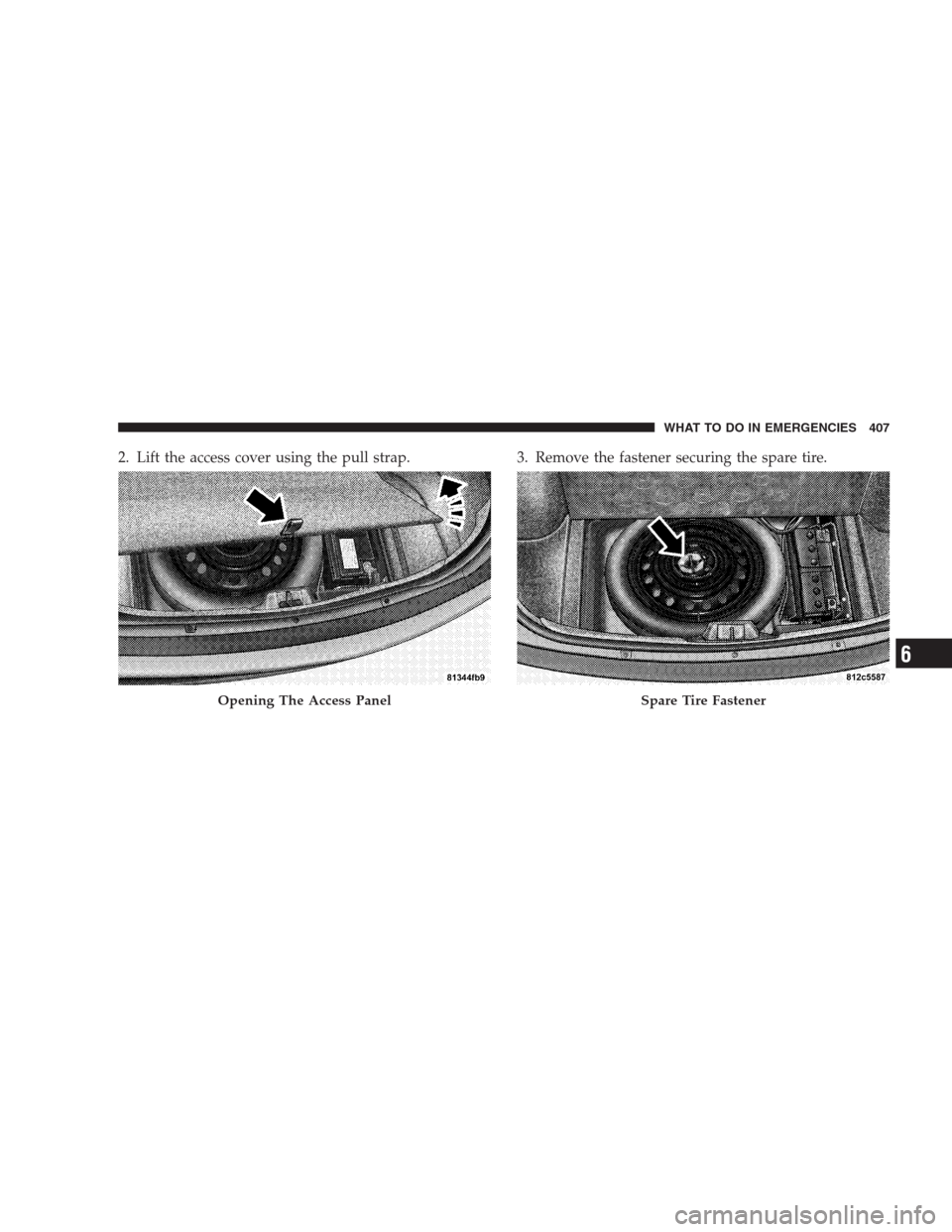CHRYSLER 300 C 2009 1.G Owners Manual 2. Lift the access cover using the pull strap. 3. Remove the fastener securing the spare tire.
Opening The Access PanelSpare Tire Fastener
WHAT TO DO IN EMERGENCIES 407
6 