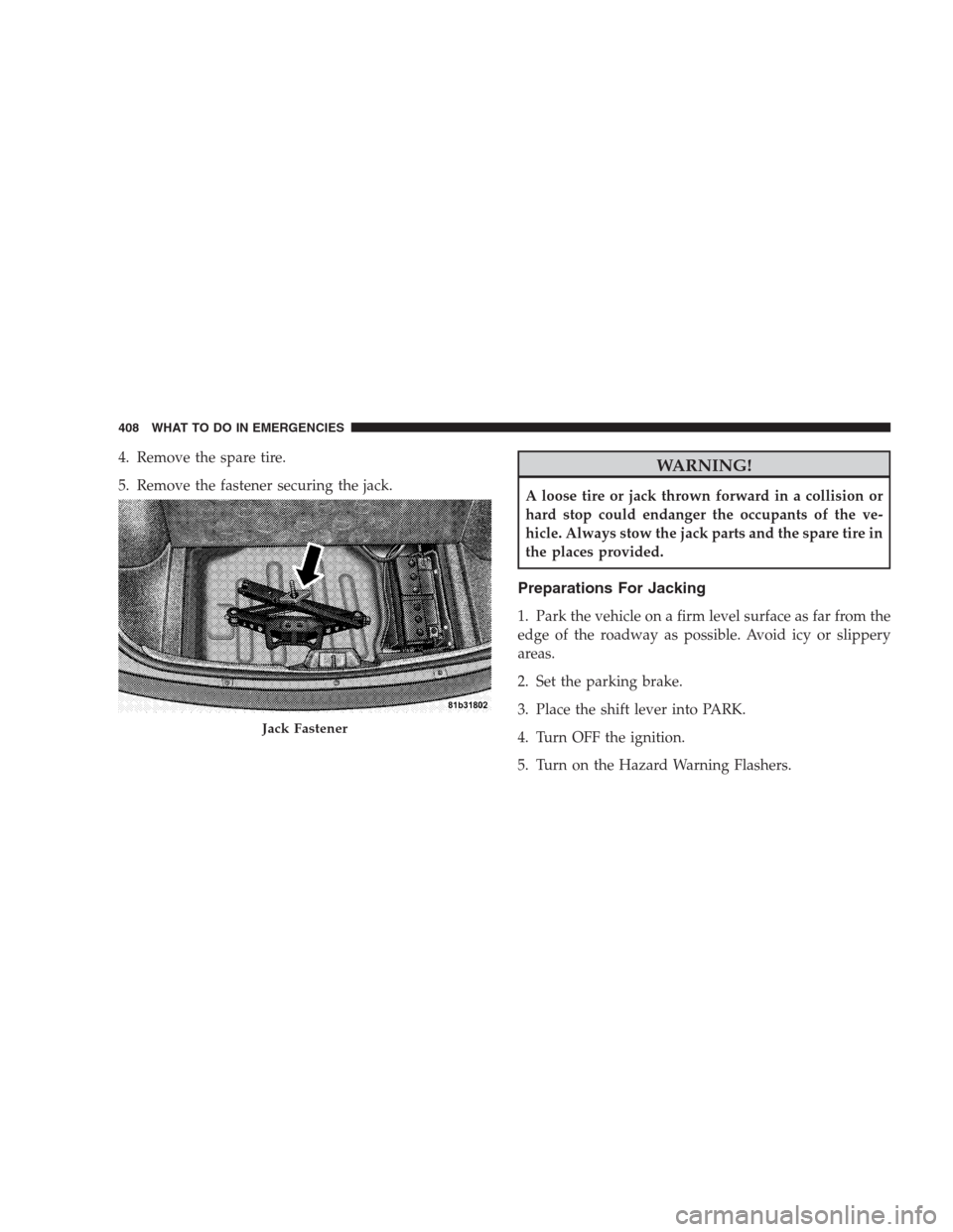 CHRYSLER 300 C 2009 1.G Owners Manual 4. Remove the spare tire.
5. Remove the fastener securing the jack.WARNING!
A loose tire or jack thrown forward in a collision or
hard stop could endanger the occupants of the ve-
hicle. Always stow t