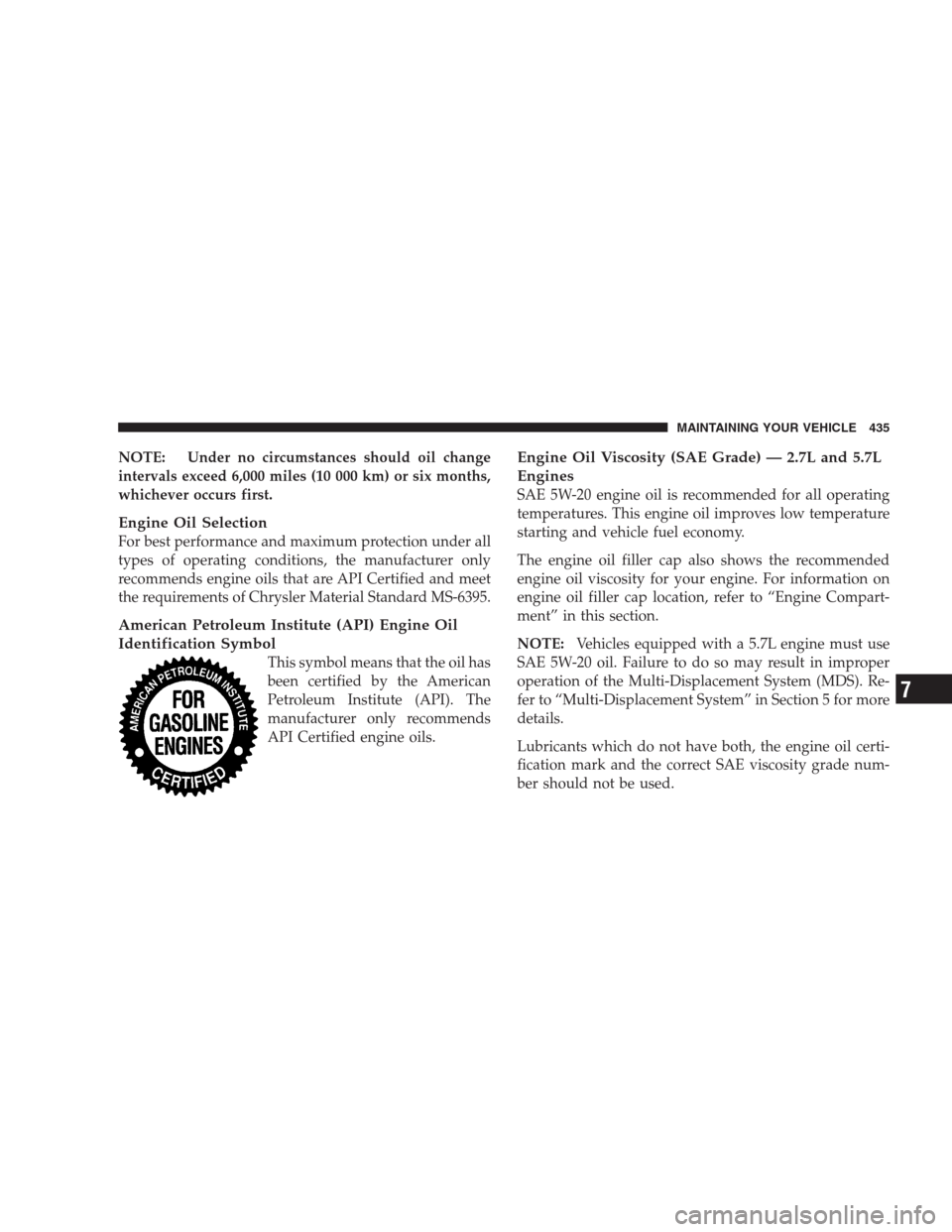 CHRYSLER 300 C 2009 1.G Owners Manual NOTE: Under no circumstances should oil change
intervals exceed 6,000 miles (10 000 km) or six months,
whichever occurs first.
Engine Oil Selection
For best performance and maximum protection under al CHRYSLER 300 C 2009 1.G Owners Manual NOTE: Under no circumstances should oil change
intervals exceed 6,000 miles (10 000 km) or six months,
whichever occurs first.
Engine Oil Selection
For best performance and maximum protection under al