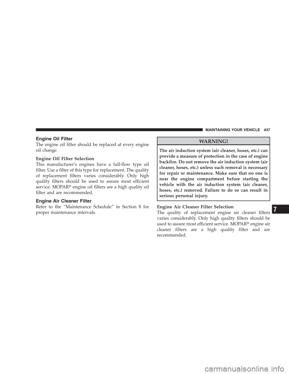 CHRYSLER 300 C 2009 1.G Owners Manual Engine Oil Filter
The engine oil filter should be replaced at every engine
oil change.
Engine Oil Filter Selection
This manufacturer’s engines have a full-flow type oil
filter. Use a filter of this 