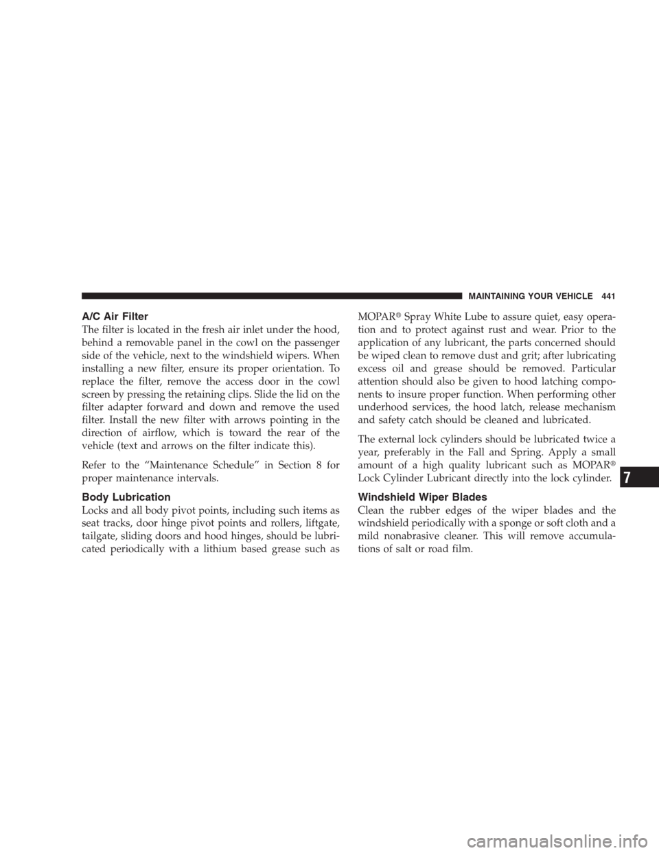 CHRYSLER 300 C 2009 1.G Owners Manual A/C Air Filter
The filter is located in the fresh air inlet under the hood,
behind a removable panel in the cowl on the passenger
side of the vehicle, next to the windshield wipers. When
installing a 