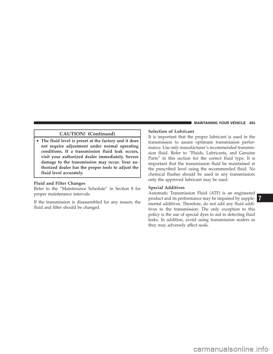 CHRYSLER 300 C 2009 1.G Owners Manual CAUTION! (Continued)
•The fluid level is preset at the factory and it does
not require adjustment under normal operating
conditions. If a transmission fluid leak occurs,
visit your authorized dealer