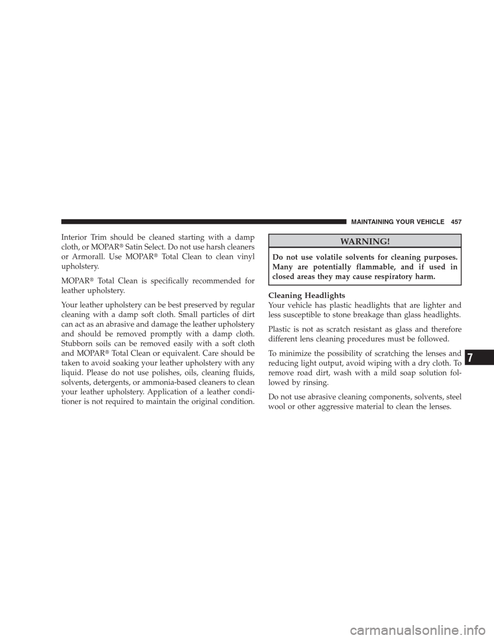 CHRYSLER 300 C 2009 1.G Repair Manual Interior Trim should be cleaned starting with a damp
cloth, or MOPARSatin Select. Do not use harsh cleaners
or Armorall. Use MOPARTotal Clean to clean vinyl
upholstery.
MOPARTotal Clean is specific
