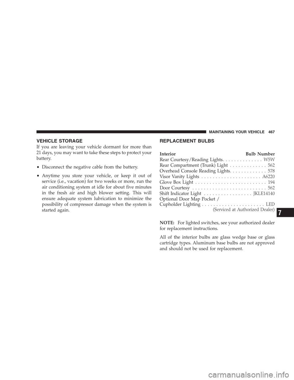CHRYSLER 300 C 2009 1.G Owners Manual VEHICLE STORAGE
If you are leaving your vehicle dormant for more than
21 days, you may want to take these steps to protect your
battery.
•Disconnect the negative cable from the battery.
•Anytime y