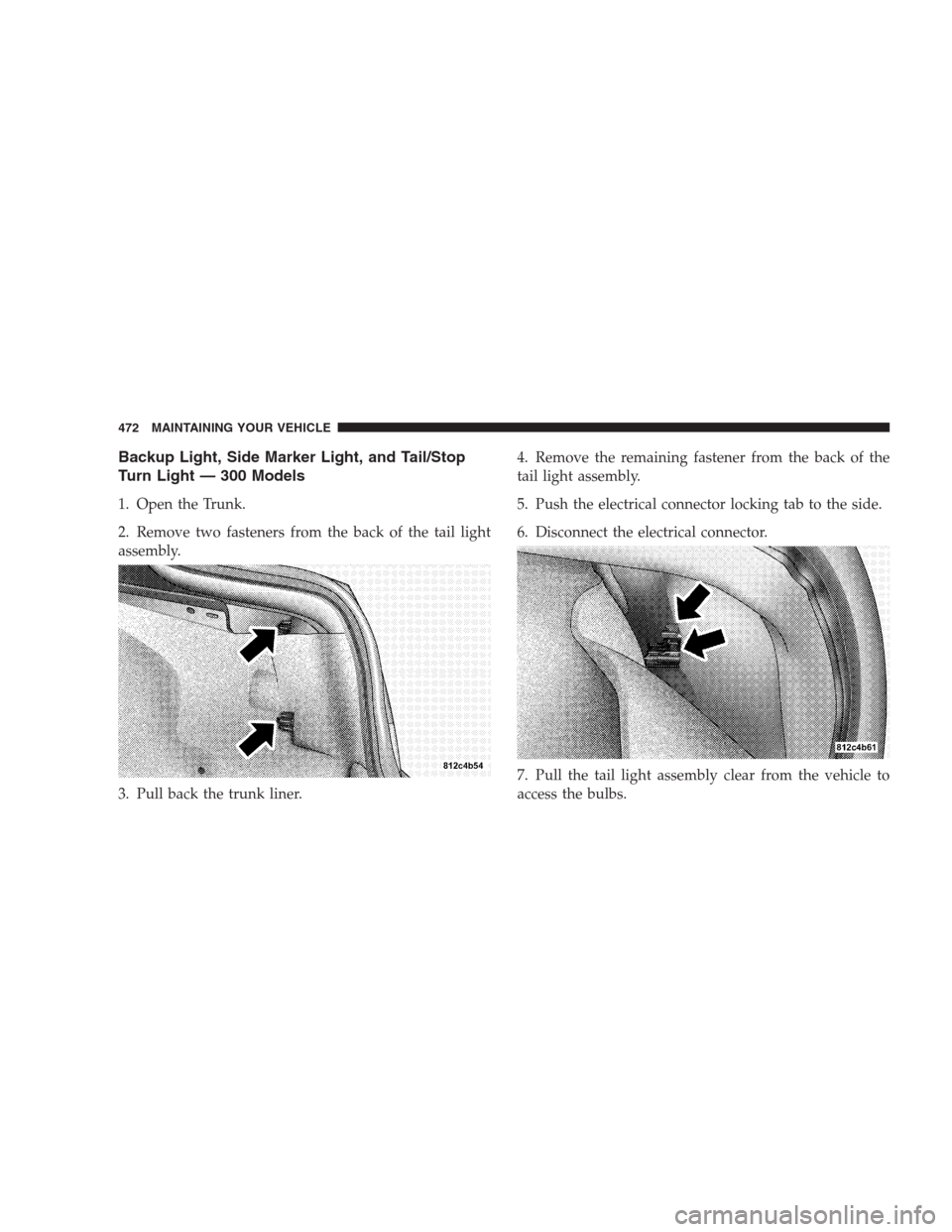 CHRYSLER 300 C 2009 1.G Owners Manual Backup Light, Side Marker Light, and Tail/Stop
Turn Light — 300 Models
1. Open the Trunk.
2. Remove two fasteners from the back of the tail light
assembly.
3. Pull back the trunk liner.4. Remove the