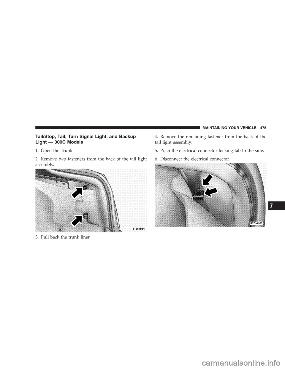 CHRYSLER 300 C 2009 1.G Owners Manual Tail/Stop, Tail, Turn Signal Light, and Backup
Light — 300C Models
1. Open the Trunk.
2. Remove two fasteners from the back of the tail light
assembly.
3. Pull back the trunk liner.4. Remove the rem