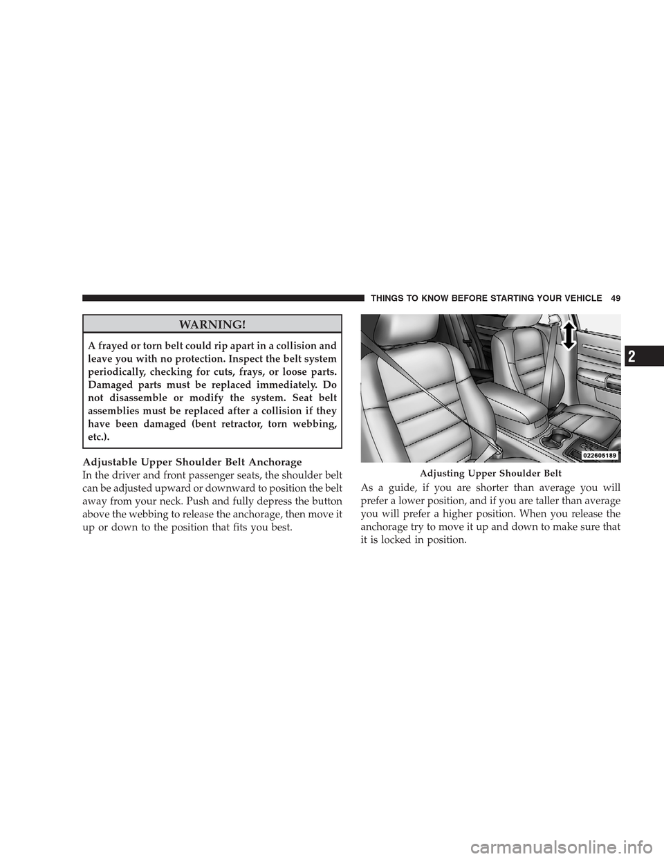 CHRYSLER 300 C 2009 1.G Workshop Manual WARNING!
A frayed or torn belt could rip apart in a collision and
leave you with no protection. Inspect the belt system
periodically, checking for cuts, frays, or loose parts.
Damaged parts must be re
