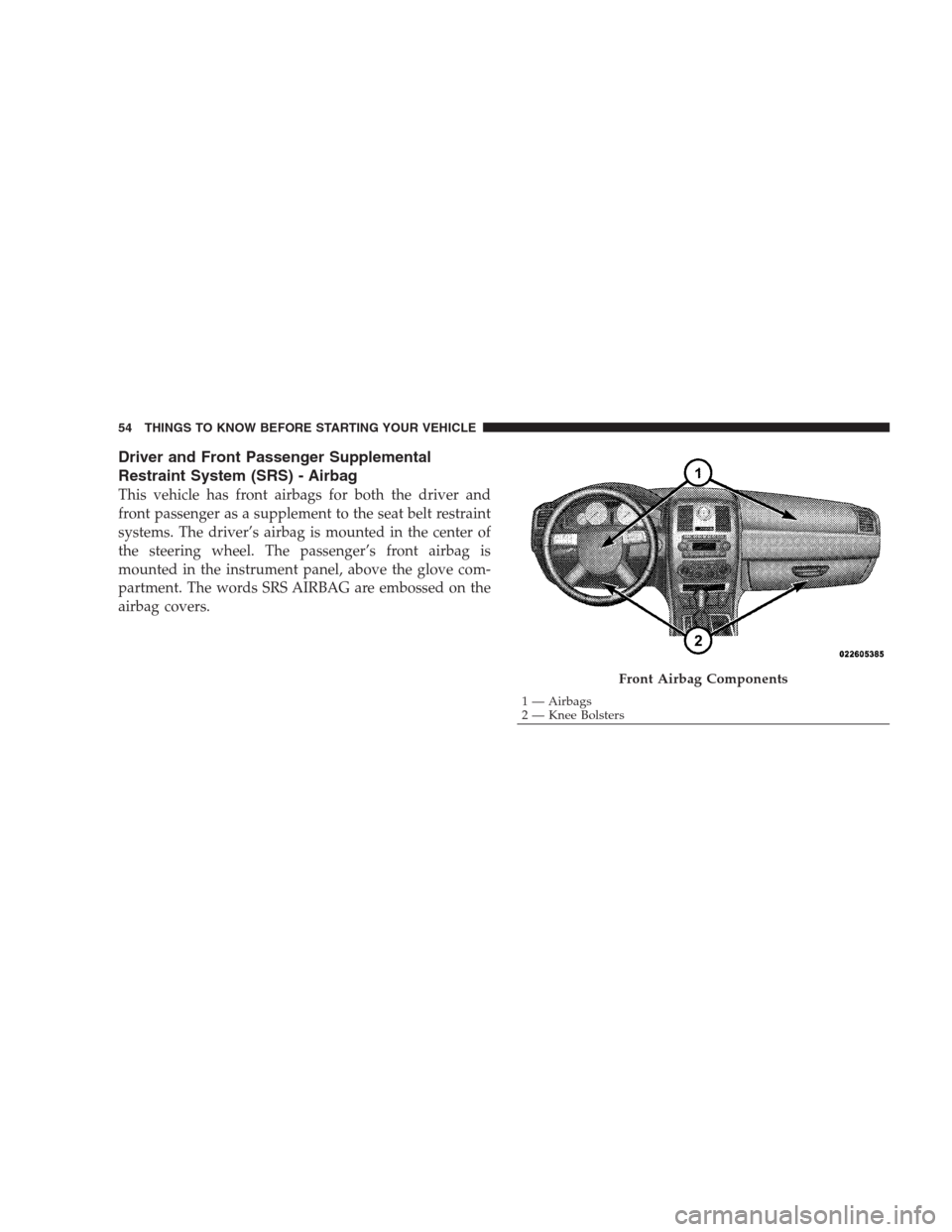 CHRYSLER 300 C 2009 1.G Owners Manual Driver and Front Passenger Supplemental
Restraint System (SRS) - Airbag
This vehicle has front airbags for both the driver and
front passenger as a supplement to the seat belt restraint
systems. The d