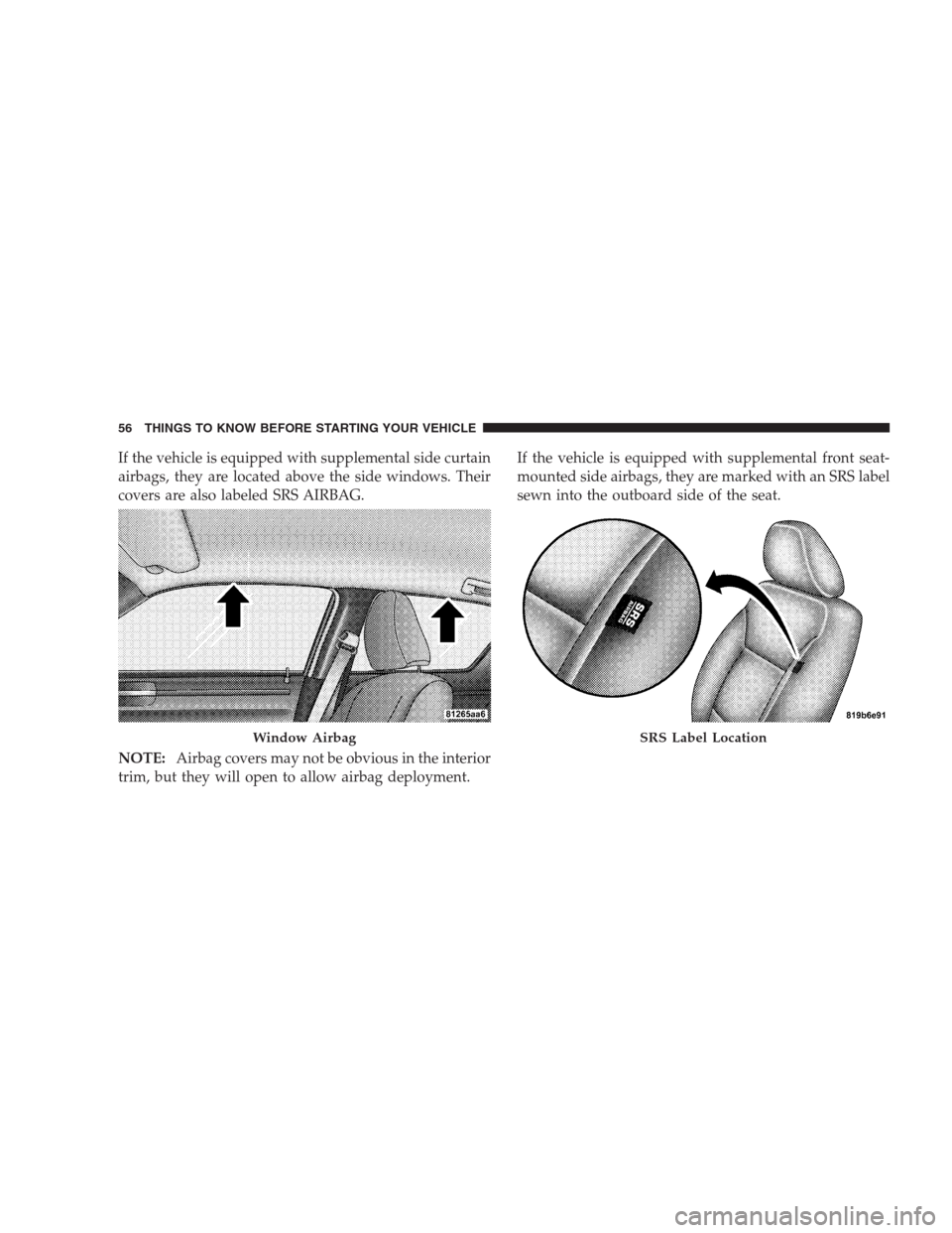 CHRYSLER 300 C 2009 1.G Workshop Manual If the vehicle is equipped with supplemental side curtain
airbags, they are located above the side windows. Their
covers are also labeled SRS AIRBAG.
NOTE:Airbag covers may not be obvious in the inter