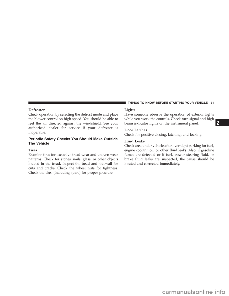 CHRYSLER 300 C 2009 1.G Owners Manual Defroster
Check operation by selecting the defrost mode and place
the blower control on high speed. You should be able to
feel the air directed against the windshield. See your
authorized dealer for s