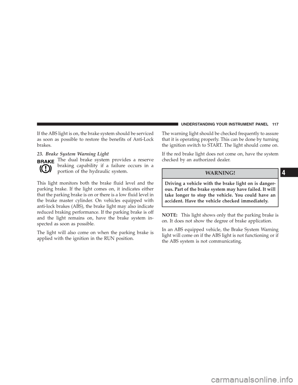 CHRYSLER 300 M 2004 1.G Owners Manual If the ABS light is on, the brake system should be serviced
as soon as possible to restore the benefits of Anti-Lock
brakes.
23. Brake System Warning Light
The dual brake system provides a reserve
bra CHRYSLER 300 M 2004 1.G Owners Manual If the ABS light is on, the brake system should be serviced
as soon as possible to restore the benefits of Anti-Lock
brakes.
23. Brake System Warning Light
The dual brake system provides a reserve
bra
