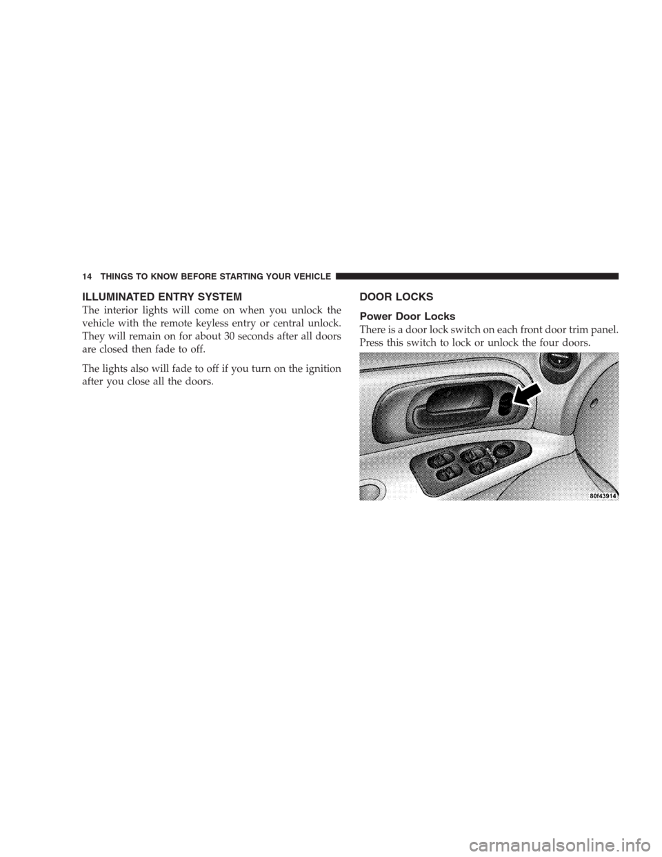 CHRYSLER 300 M 2004 1.G User Guide ILLUMINATED ENTRY SYSTEM
The interior lights will come on when you unlock the
vehicle with the remote keyless entry or central unlock.
They will remain on for about 30 seconds after all doors
are clos