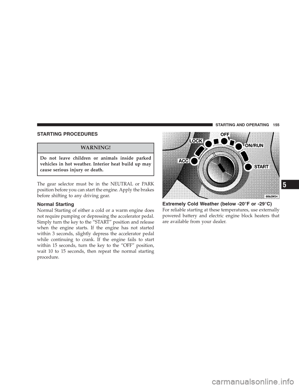 CHRYSLER 300 M 2004 1.G Owners Manual STARTING PROCEDURES
WARNING!
Do not leave children or animals inside parked
vehicles in hot weather. Interior heat build up may
cause serious injury or death.
The gear selector must be in the NEUTRAL 