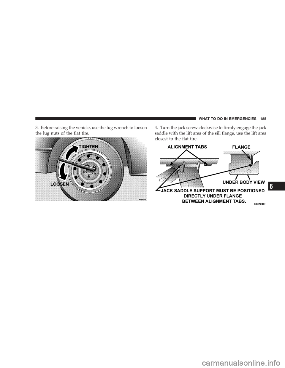 CHRYSLER 300 M 2004 1.G Owners Manual 3. Before raising the vehicle, use the lug wrench to loosen
the lug nuts of the flat tire.4. Turn the jack screw clockwise to firmly engage the jack
saddle with the lift area of the sill flange, use t