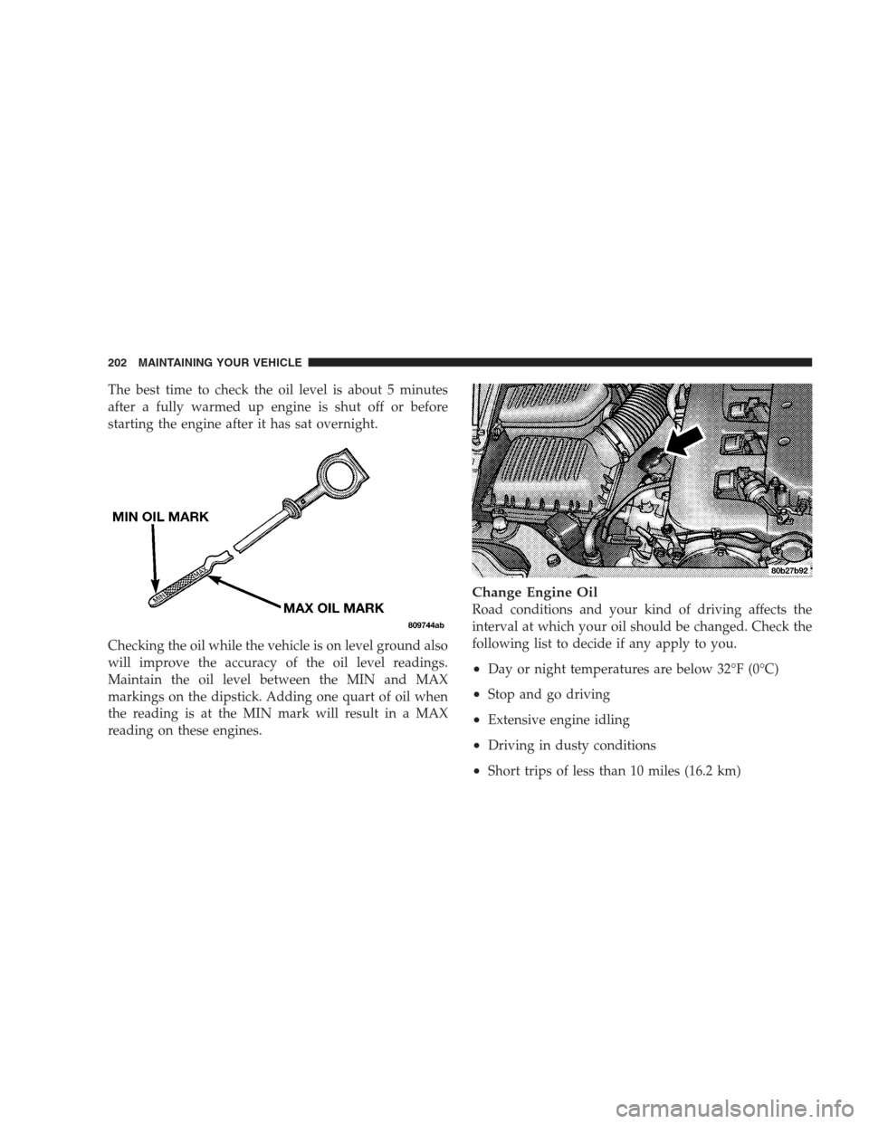 CHRYSLER 300 M 2004 1.G User Guide The best time to check the oil level is about 5 minutes
after a fully warmed up engine is shut off or before
starting the engine after it has sat overnight.
Checking the oil while the vehicle is on le