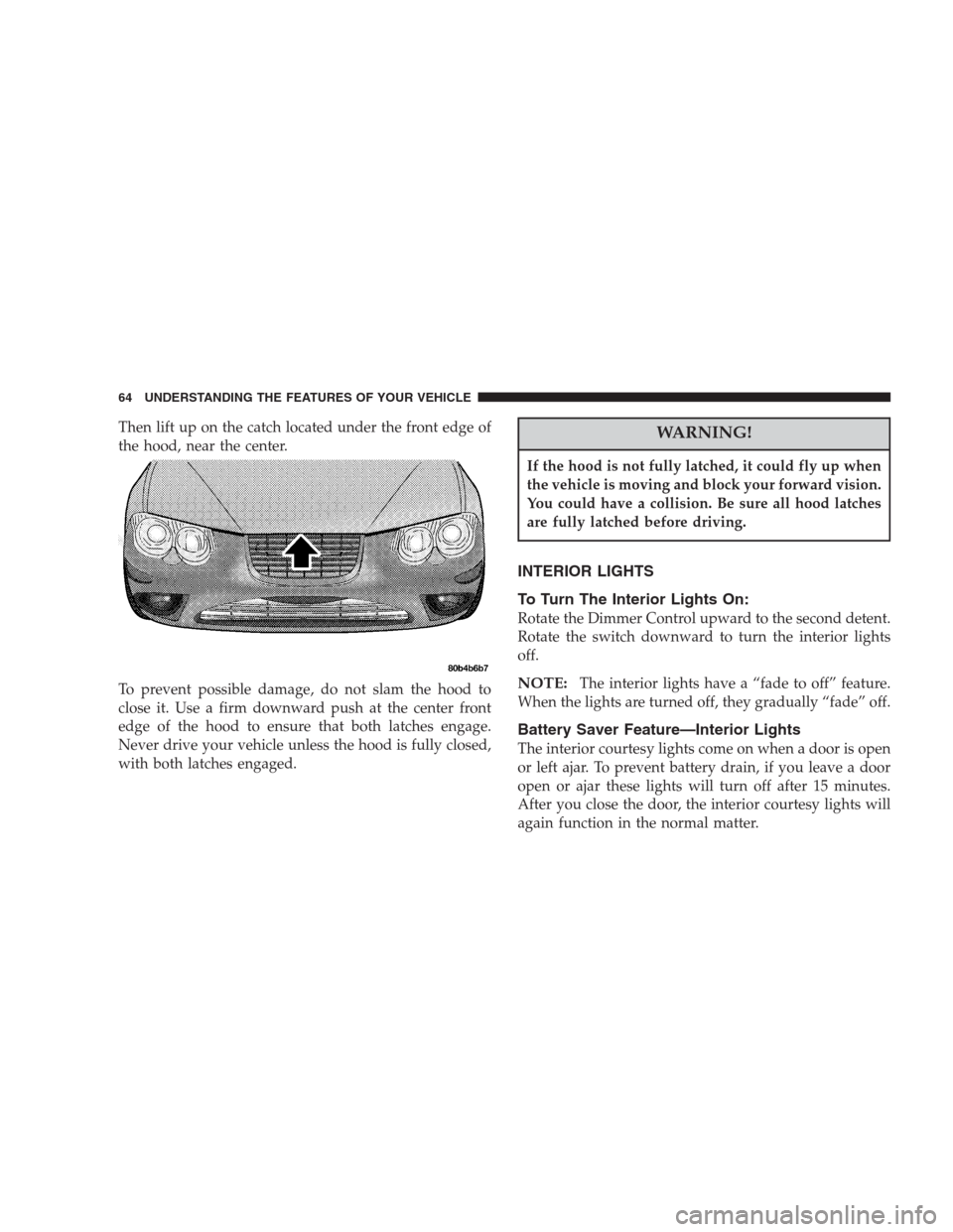 CHRYSLER 300 M 2004 1.G Repair Manual Then lift up on the catch located under the front edge of
the hood, near the center.
To prevent possible damage, do not slam the hood to
close it. Use a firm downward push at the center front
edge of CHRYSLER 300 M 2004 1.G Repair Manual Then lift up on the catch located under the front edge of
the hood, near the center.
To prevent possible damage, do not slam the hood to
close it. Use a firm downward push at the center front
edge of