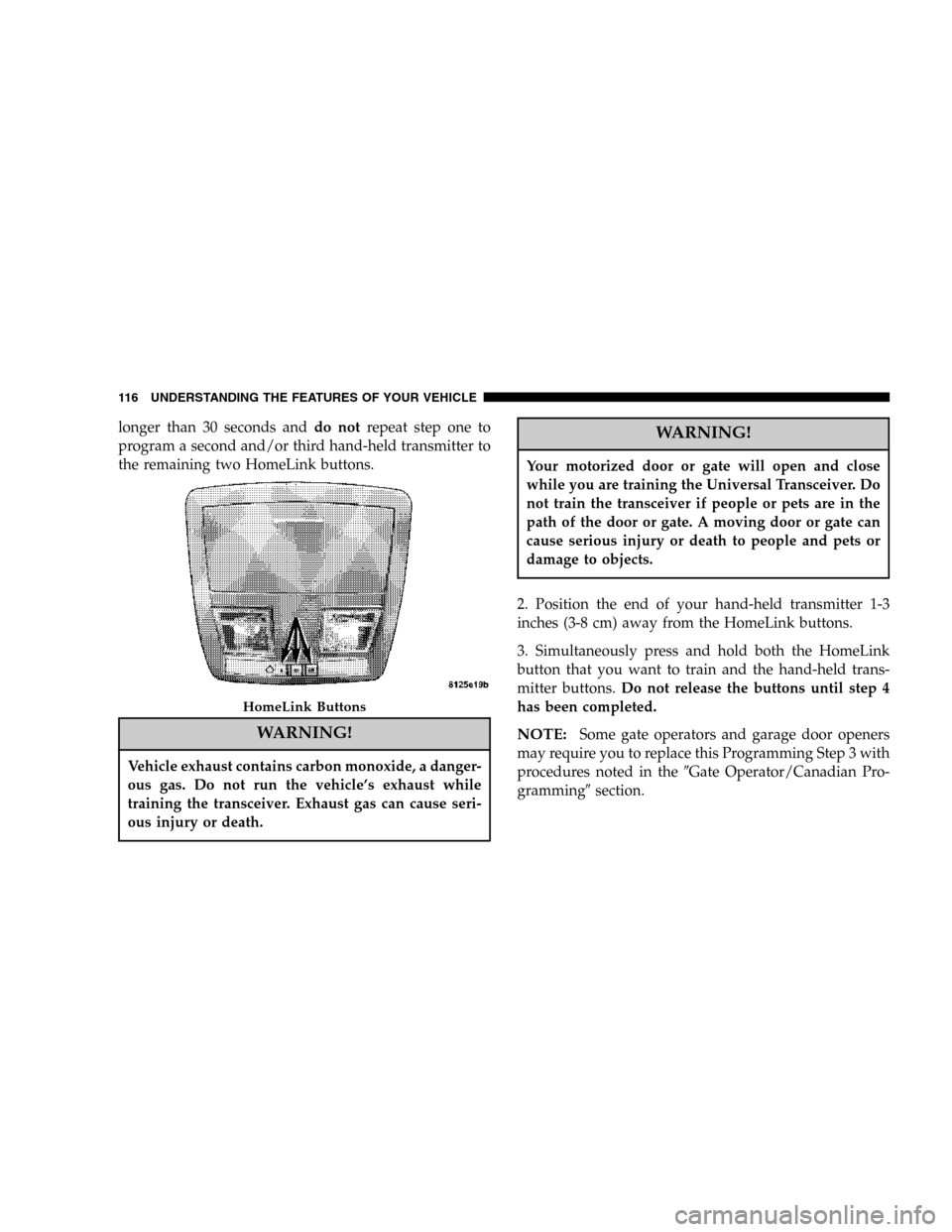 CHRYSLER 300 SRT 2006 1.G Owners Manual longer than 30 seconds anddo notrepeat step one to
program a second and/or third hand-held transmitter to
the remaining two HomeLink buttons.
WARNING!
Vehicle exhaust contains carbon monoxide, a dange