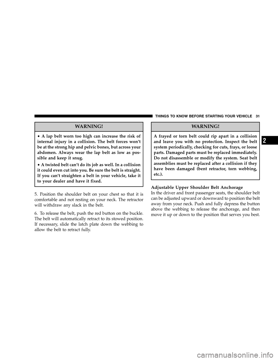 CHRYSLER 300 SRT 2006 1.G Owners Guide WARNING!
•A lap belt worn too high can increase the risk of
internal injury in a collision. The belt forces won’t
be at the strong hip and pelvic bones, but across your
abdomen. Always wear the la