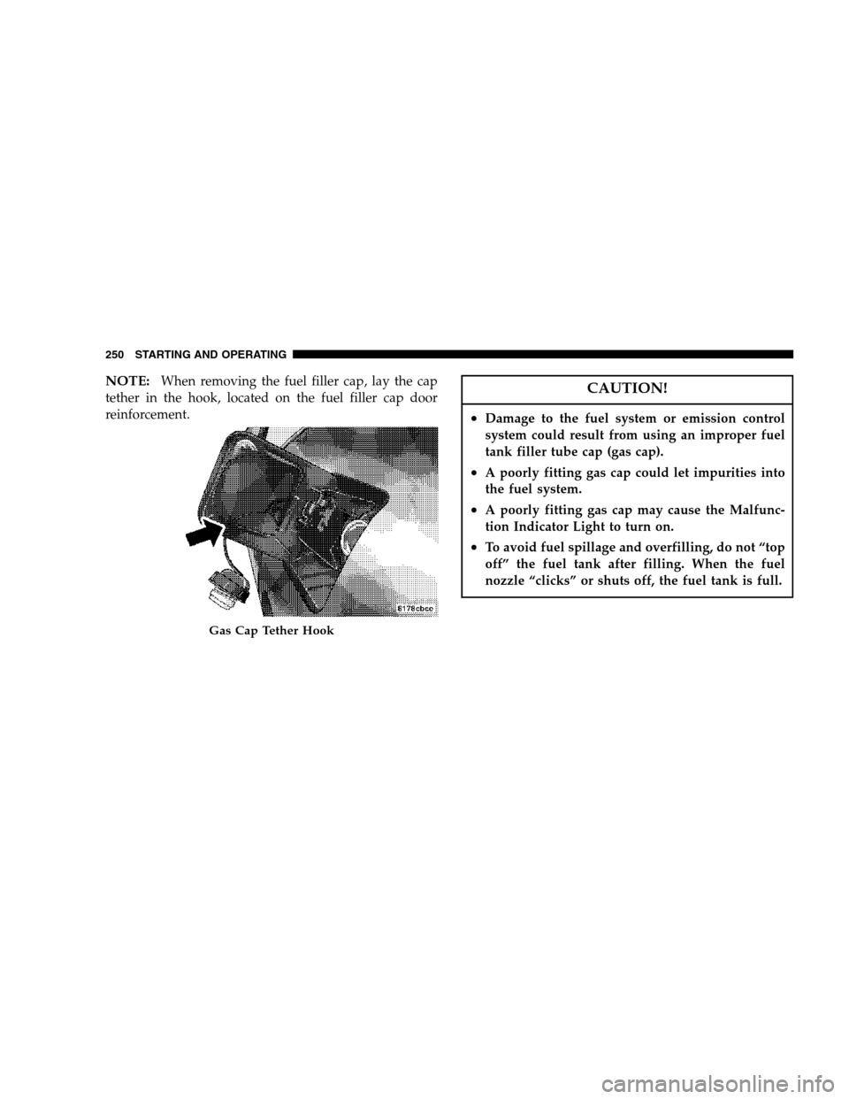 CHRYSLER 300 SRT 2007 1.G Owners Manual NOTE:When removing the fuel filler cap, lay the cap
tether in the hook, located on the fuel filler cap door
reinforcement.CAUTION!
•Damage to the fuel system or emission control
system could result 