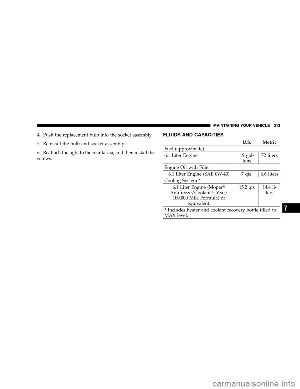 CHRYSLER 300 SRT 2007 1.G Owners Manual 4. Push the replacement bulb into the socket assembly.
5. Reinstall the bulb and socket assembly.
6. Reattach the light to the rear fascia, and then install the
screws.FLUIDS AND CAPACITIES
U.S. Metri
