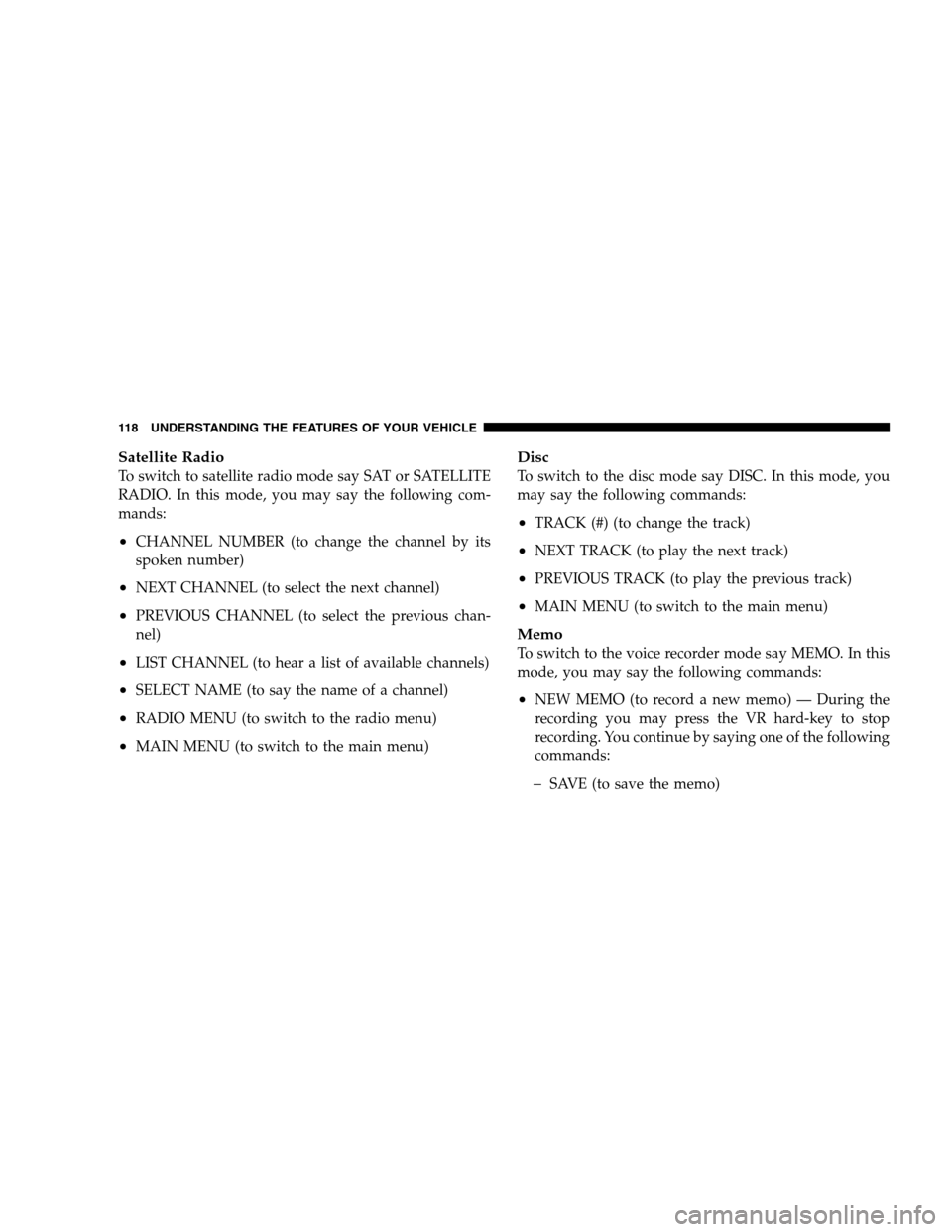 CHRYSLER 300 SRT 2008 1.G Owners Manual Satellite Radio
To switch to satellite radio mode say SAT or SATELLITE
RADIO. In this mode, you may say the following com-
mands:
•CHANNEL NUMBER (to change the channel by its
spoken number)
•NEXT