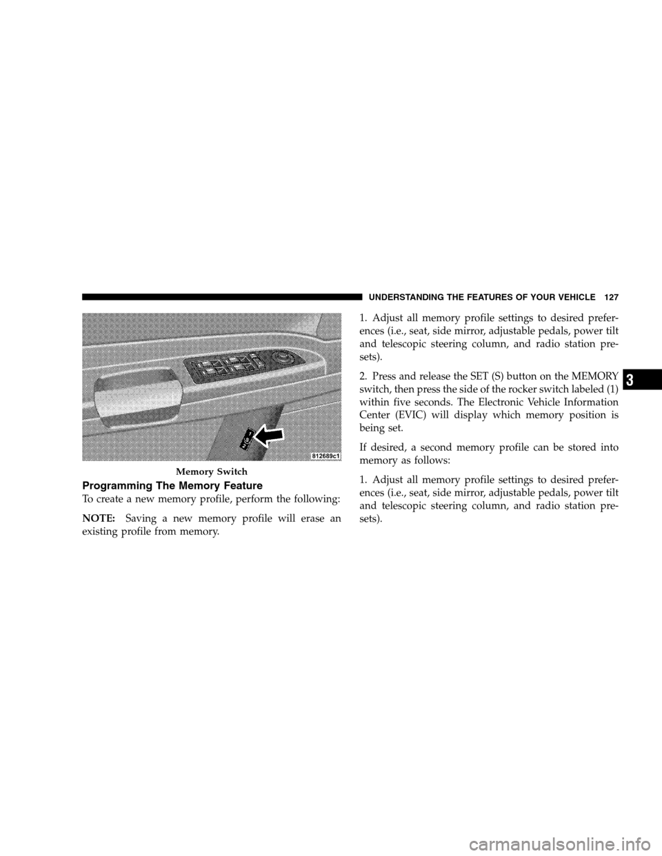 CHRYSLER 300 SRT 2008 1.G Owners Manual Programming The Memory Feature
To create a new memory profile, perform the following:
NOTE:Saving a new memory profile will erase an
existing profile from memory.1. Adjust all memory profile settings 