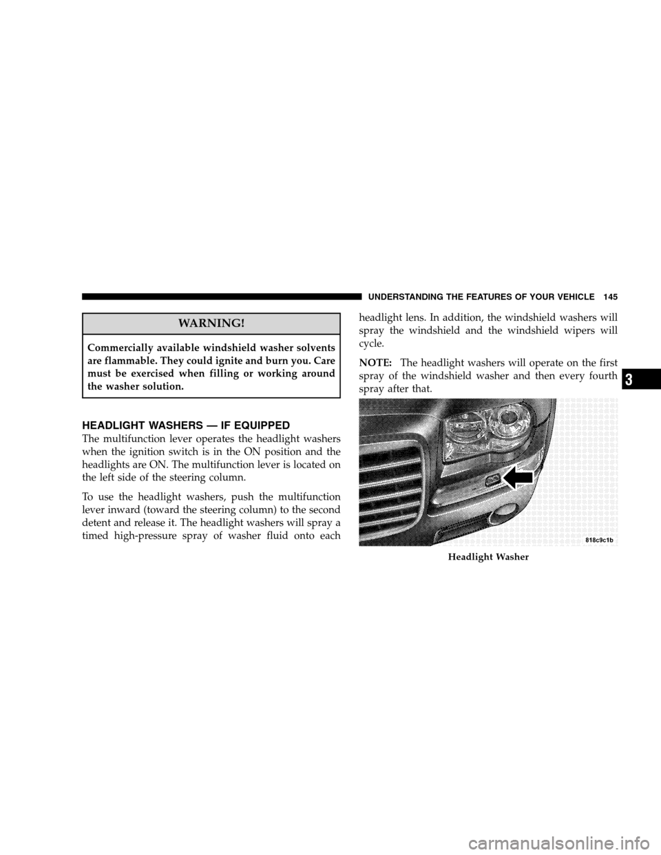 CHRYSLER 300 SRT 2008 1.G Owners Manual WARNING!
Commercially available windshield washer solvents
are flammable. They could ignite and burn you. Care
must be exercised when filling or working around
the washer solution.
HEADLIGHT WASHERS 
