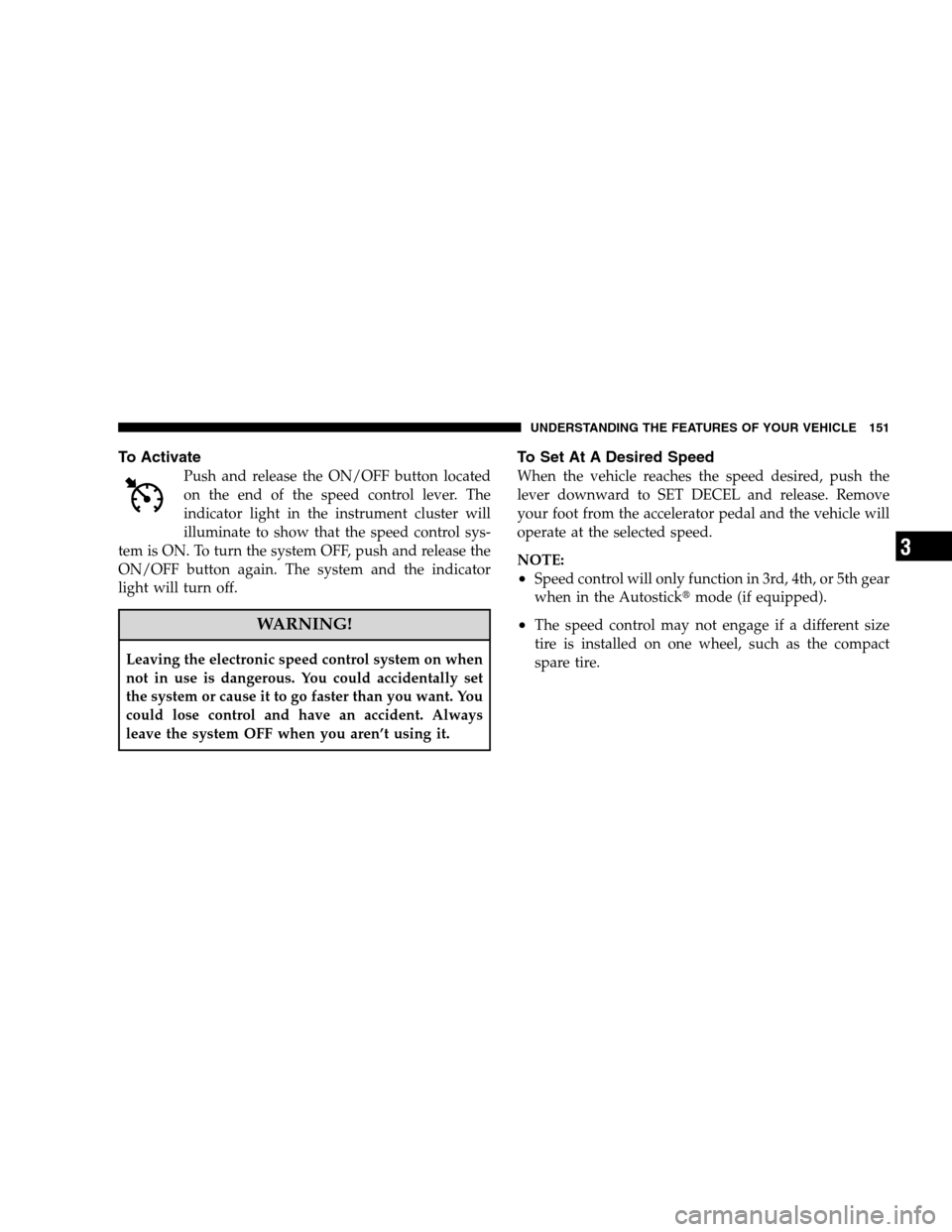 CHRYSLER 300 SRT 2008 1.G Owners Manual To Activate
Push and release the ON/OFF button located
on the end of the speed control lever. The
indicator light in the instrument cluster will
illuminate to show that the speed control sys-
tem is O