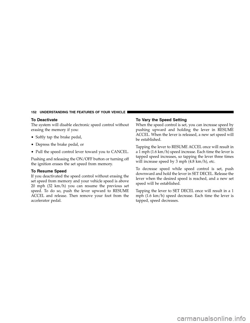 CHRYSLER 300 SRT 2008 1.G Owners Manual To Deactivate
The system will disable electronic speed control without
erasing the memory if you:
•Softly tap the brake pedal,
•Depress the brake pedal, or
•Pull the speed control lever toward y
