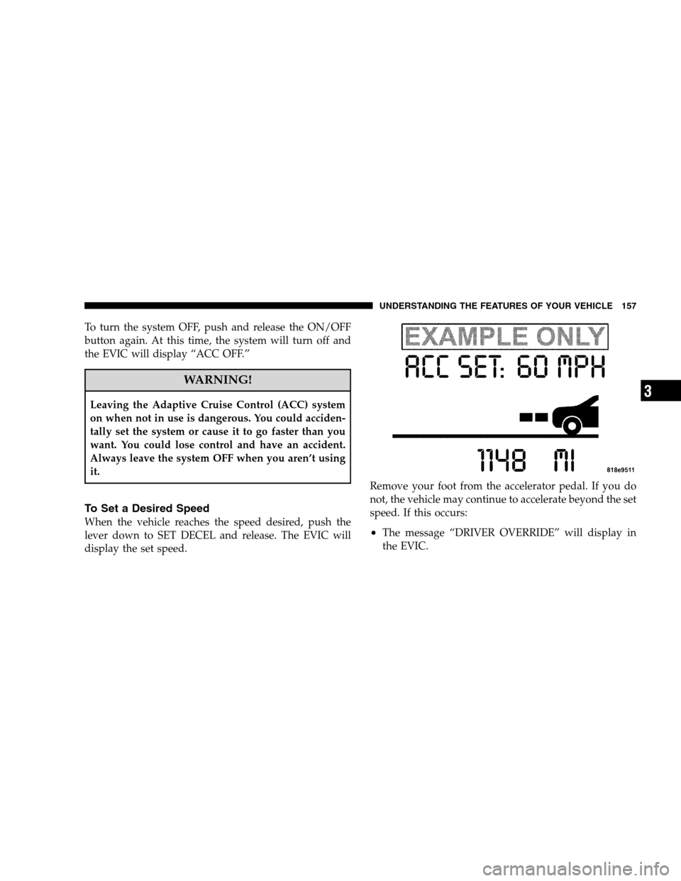 CHRYSLER 300 SRT 2008 1.G Owners Manual To turn the system OFF, push and release the ON/OFF
button again. At this time, the system will turn off and
the EVIC will display “ACC OFF.”
WARNING!
Leaving the Adaptive Cruise Control (ACC) sys