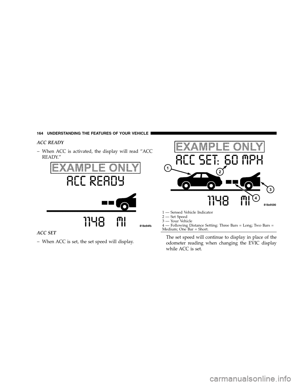 CHRYSLER 300 SRT 2008 1.G Owners Manual ACC READY
�When ACC is activated, the display will read “ACC
READY.”
ACC SET
�When ACC is set, the set speed will display.The set speed will continue to display in place of the
odometer reading wh