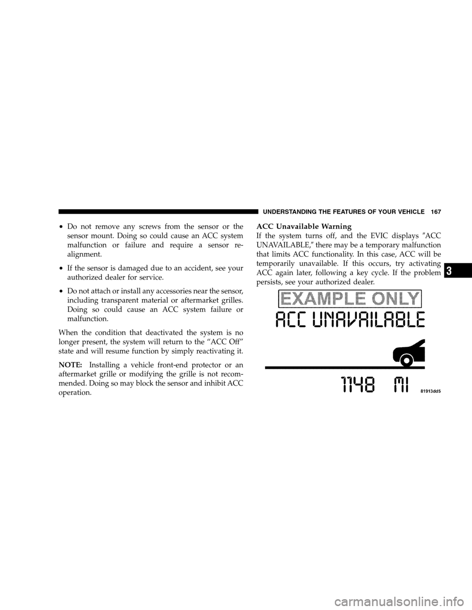 CHRYSLER 300 SRT 2008 1.G Owners Manual •Do not remove any screws from the sensor or the
sensor mount. Doing so could cause an ACC system
malfunction or failure and require a sensor re-
alignment.
•If the sensor is damaged due to an acc