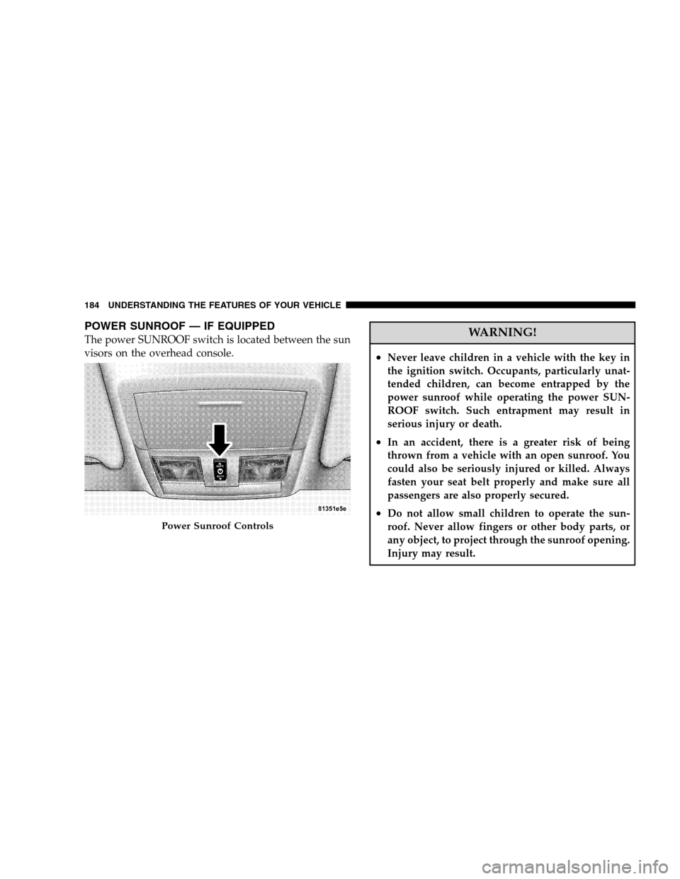 CHRYSLER 300 SRT 2008 1.G Owners Manual POWER SUNROOF — IF EQUIPPED
The power SUNROOF switch is located between the sun
visors on the overhead console.WARNING!
•Never leave children in a vehicle with the key in
the ignition switch. Occu