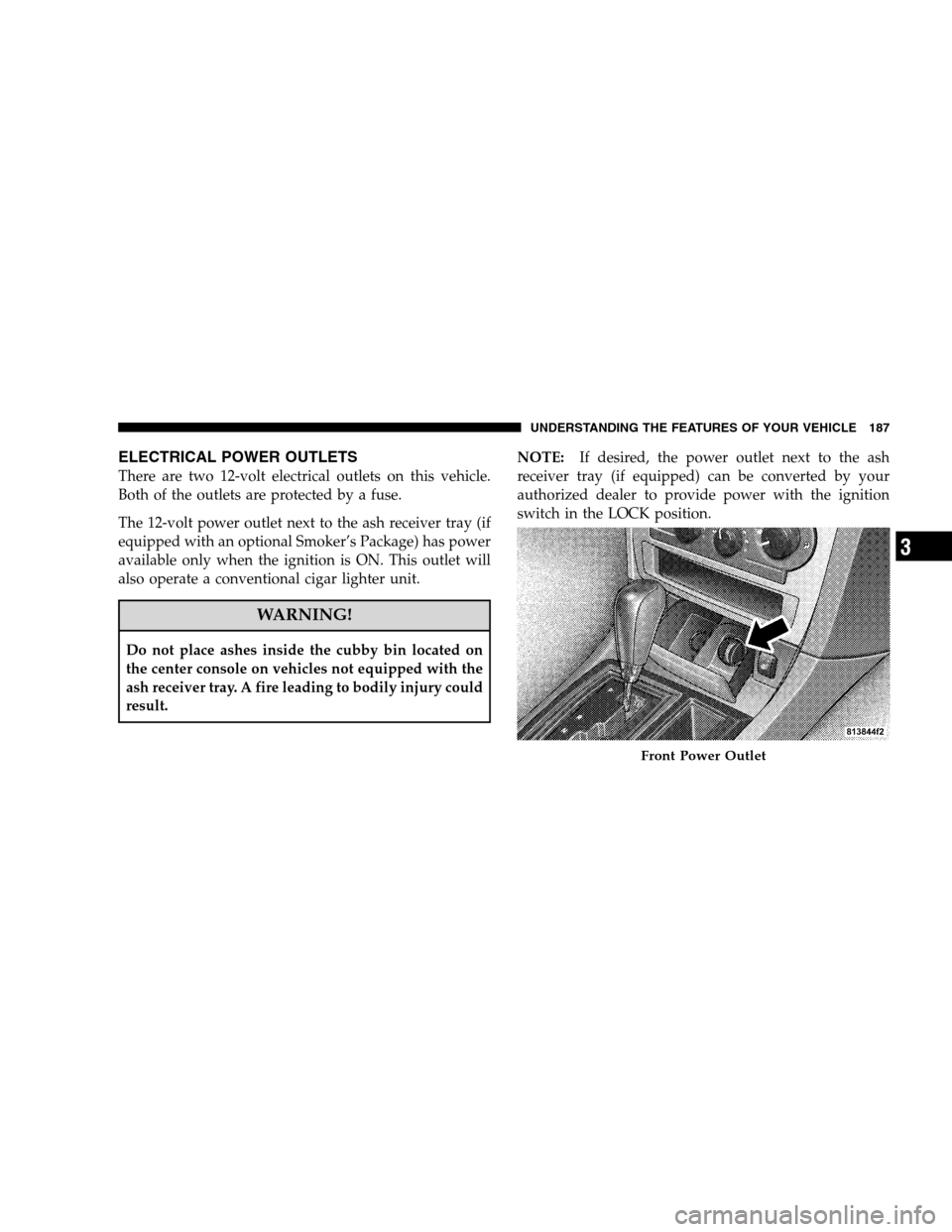CHRYSLER 300 SRT 2008 1.G Owners Manual ELECTRICAL POWER OUTLETS
There are two 12-volt electrical outlets on this vehicle.
Both of the outlets are protected by a fuse.
The 12-volt power outlet next to the ash receiver tray (if
equipped with