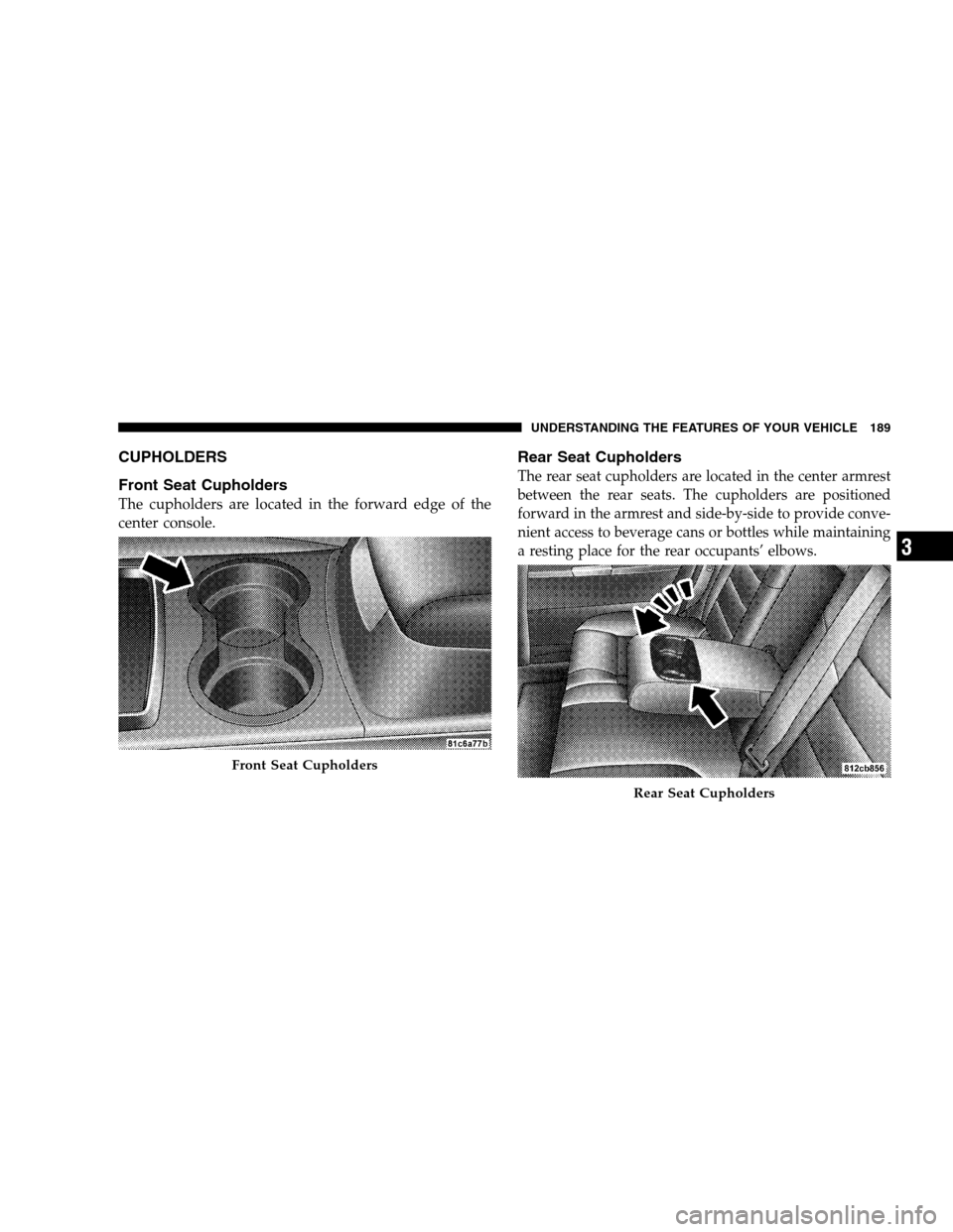 CHRYSLER 300 SRT 2008 1.G Owners Manual CUPHOLDERS
Front Seat Cupholders
The cupholders are located in the forward edge of the
center console.
Rear Seat Cupholders
The rear seat cupholders are located in the center armrest
between the rear 