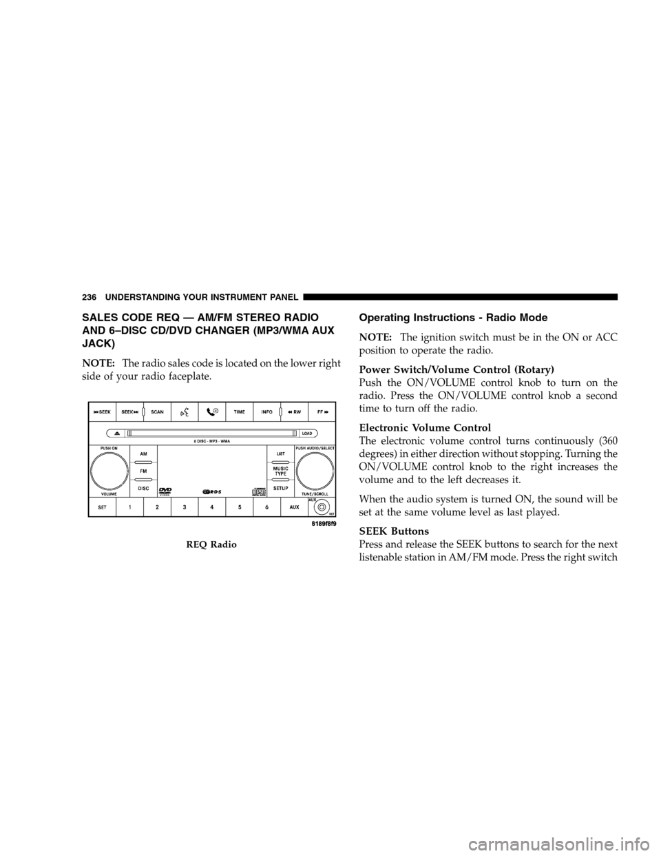 CHRYSLER 300 SRT 2008 1.G Owners Manual SALES CODE REQ — AM/FM STEREO RADIO
AND 6–DISC CD/DVD CHANGER (MP3/WMA AUX
JACK)
NOTE:The radio sales code is located on the lower right
side of your radio faceplate.
Operating Instructions - Radi
