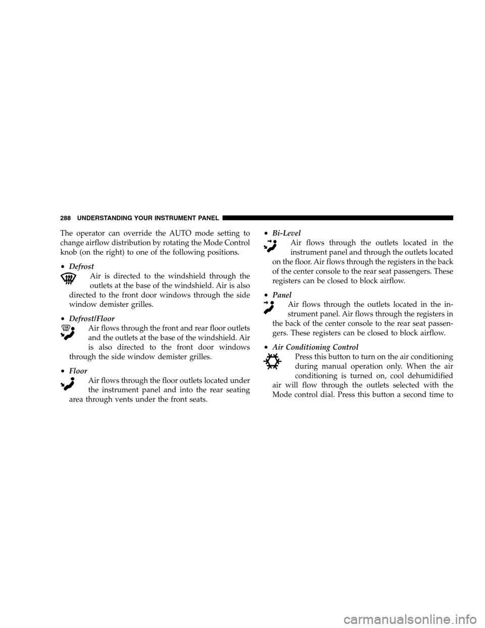 CHRYSLER 300 SRT 2008 1.G Owners Manual The operator can override the AUTO mode setting to
change airflow distribution by rotating the Mode Control
knob (on the right) to one of the following positions.
•Defrost
Air is directed to the win