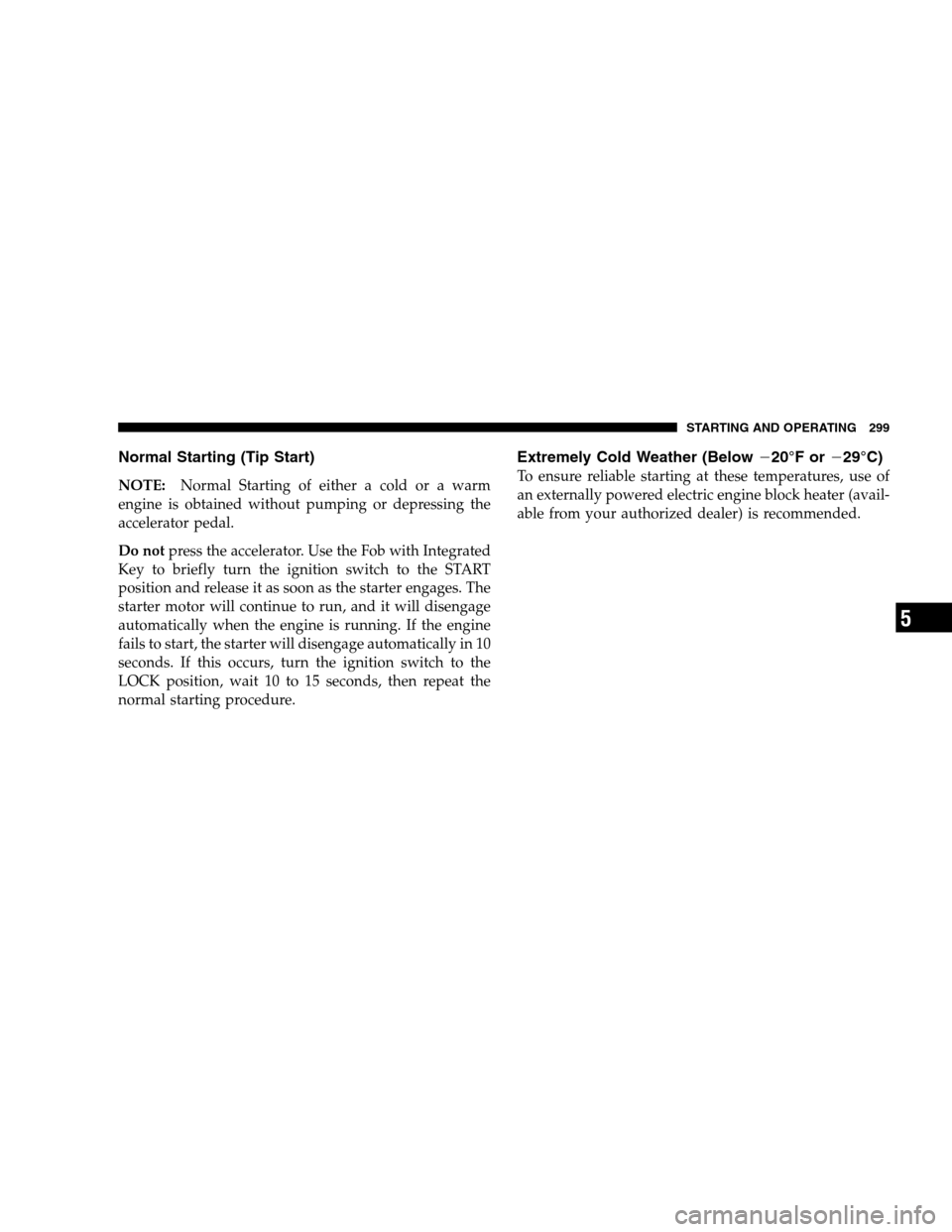 CHRYSLER 300 SRT 2008 1.G Owners Manual Normal Starting (Tip Start)
NOTE:Normal Starting of either a cold or a warm
engine is obtained without pumping or depressing the
accelerator pedal.
Do notpress the accelerator. Use the Fob with Integr CHRYSLER 300 SRT 2008 1.G Owners Manual Normal Starting (Tip Start)
NOTE:Normal Starting of either a cold or a warm
engine is obtained without pumping or depressing the
accelerator pedal.
Do notpress the accelerator. Use the Fob with Integr
