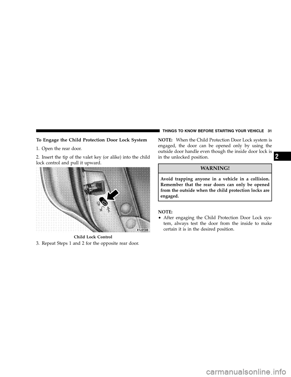 CHRYSLER 300 SRT 2008 1.G Owners Guide To Engage the Child Protection Door Lock System
1. Open the rear door.
2. Insert the tip of the valet key (or alike) into the child
lock control and pull it upward.
3. Repeat Steps 1 and 2 for the opp