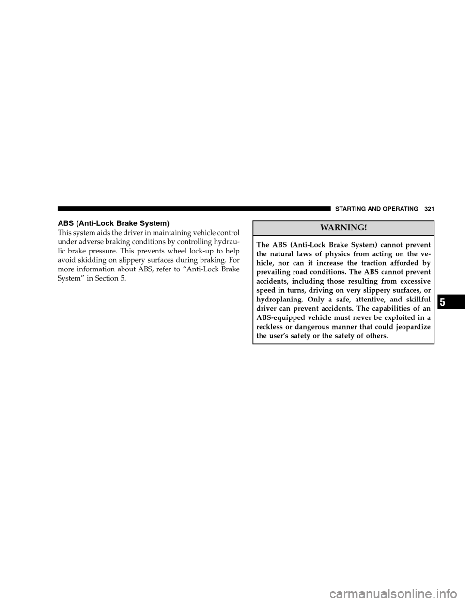 CHRYSLER 300 SRT 2008 1.G Owners Manual ABS (Anti-Lock Brake System)
This system aids the driver in maintaining vehicle control
under adverse braking conditions by controlling hydrau-
lic brake pressure. This prevents wheel lock-up to help
