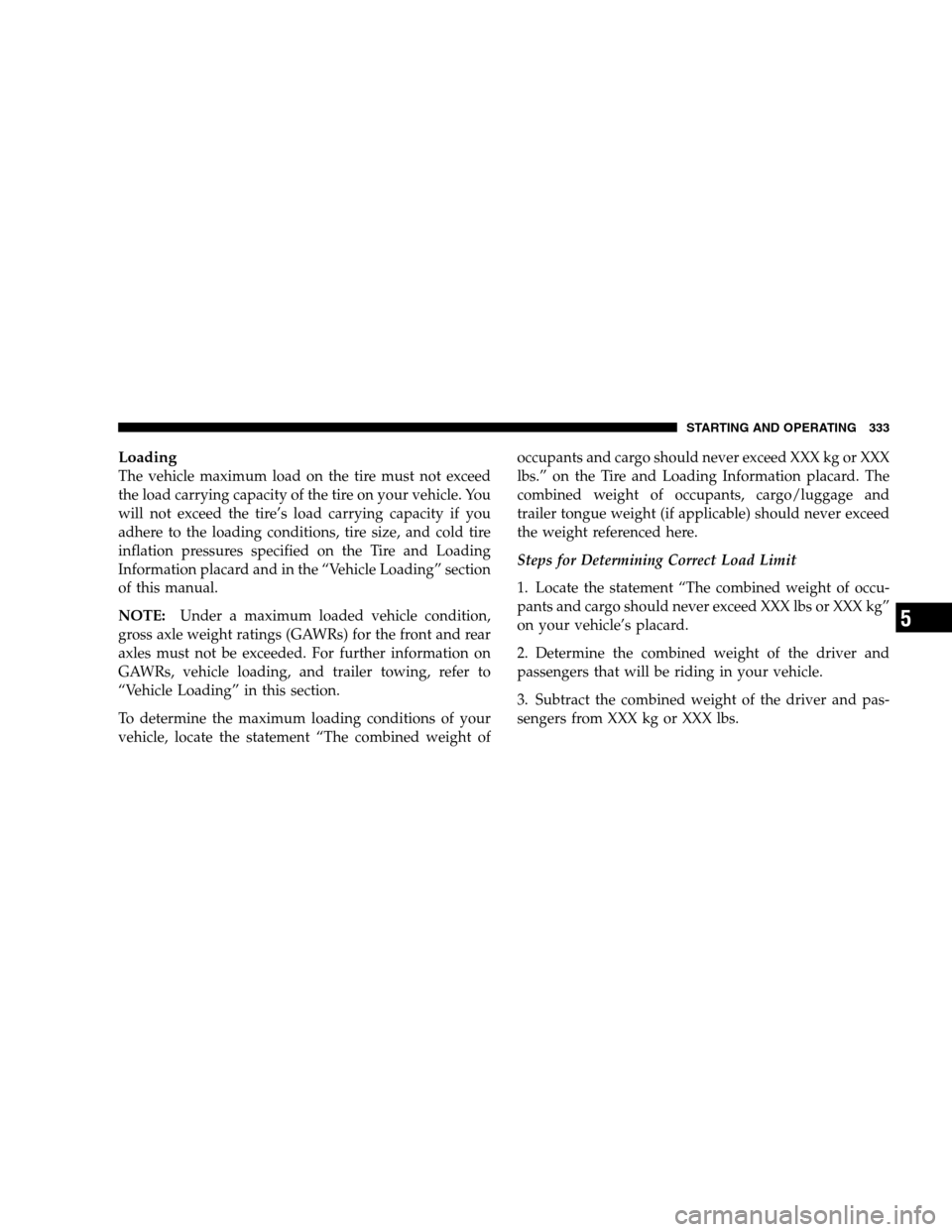 CHRYSLER 300 SRT 2008 1.G Owners Manual Loading
The vehicle maximum load on the tire must not exceed
the load carrying capacity of the tire on your vehicle. You
will not exceed the tire’s load carrying capacity if you
adhere to the loadin