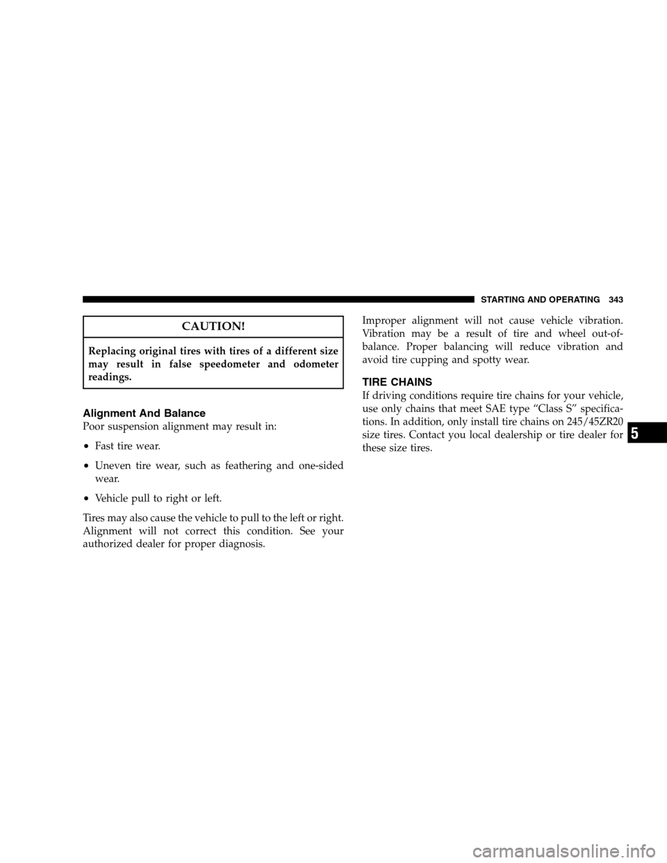CHRYSLER 300 SRT 2008 1.G Owners Manual CAUTION!
Replacing original tires with tires of a different size
may result in false speedometer and odometer
readings.
Alignment And Balance
Poor suspension alignment may result in:
•Fast tire wear