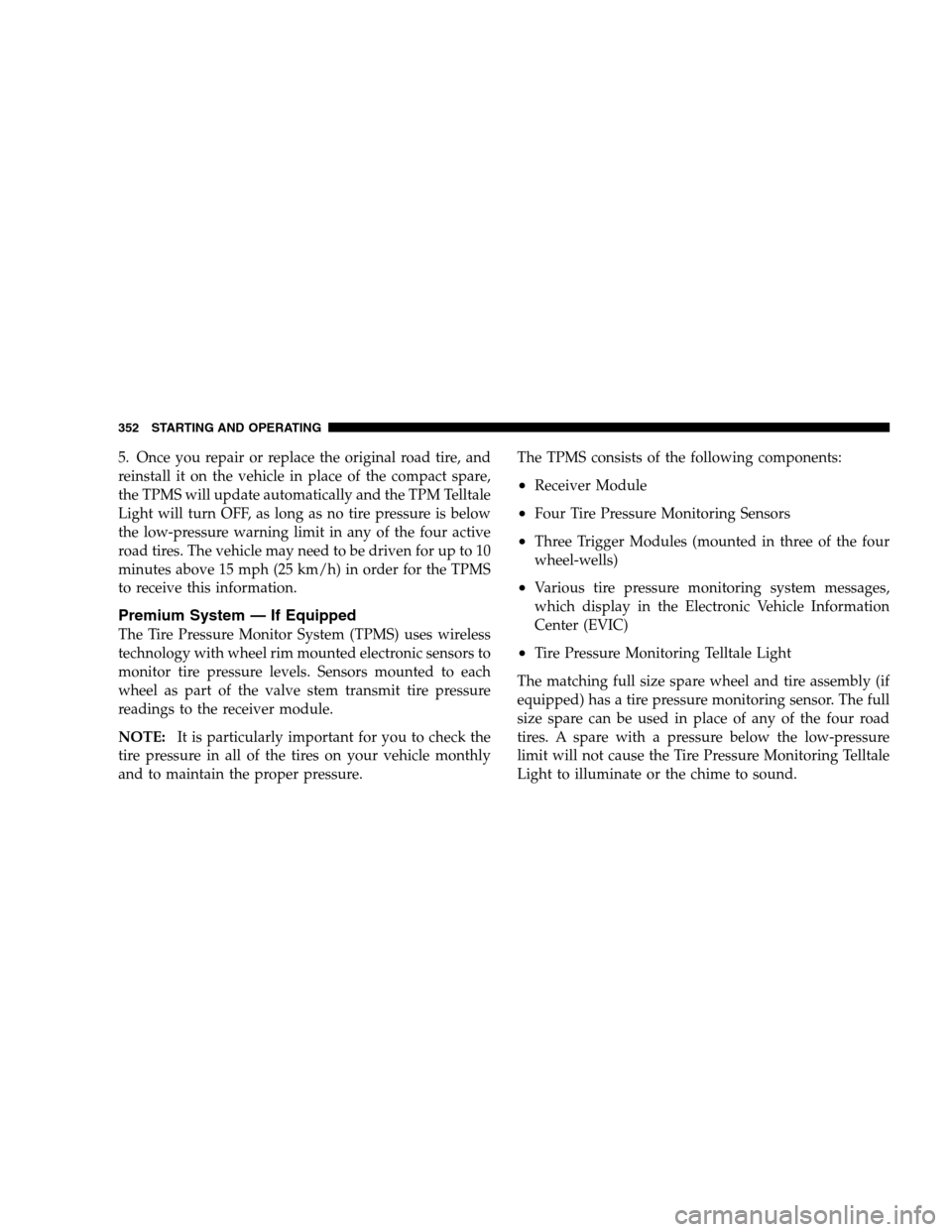 CHRYSLER 300 SRT 2008 1.G Owners Manual 5. Once you repair or replace the original road tire, and
reinstall it on the vehicle in place of the compact spare,
the TPMS will update automatically and the TPM Telltale
Light will turn OFF, as lon