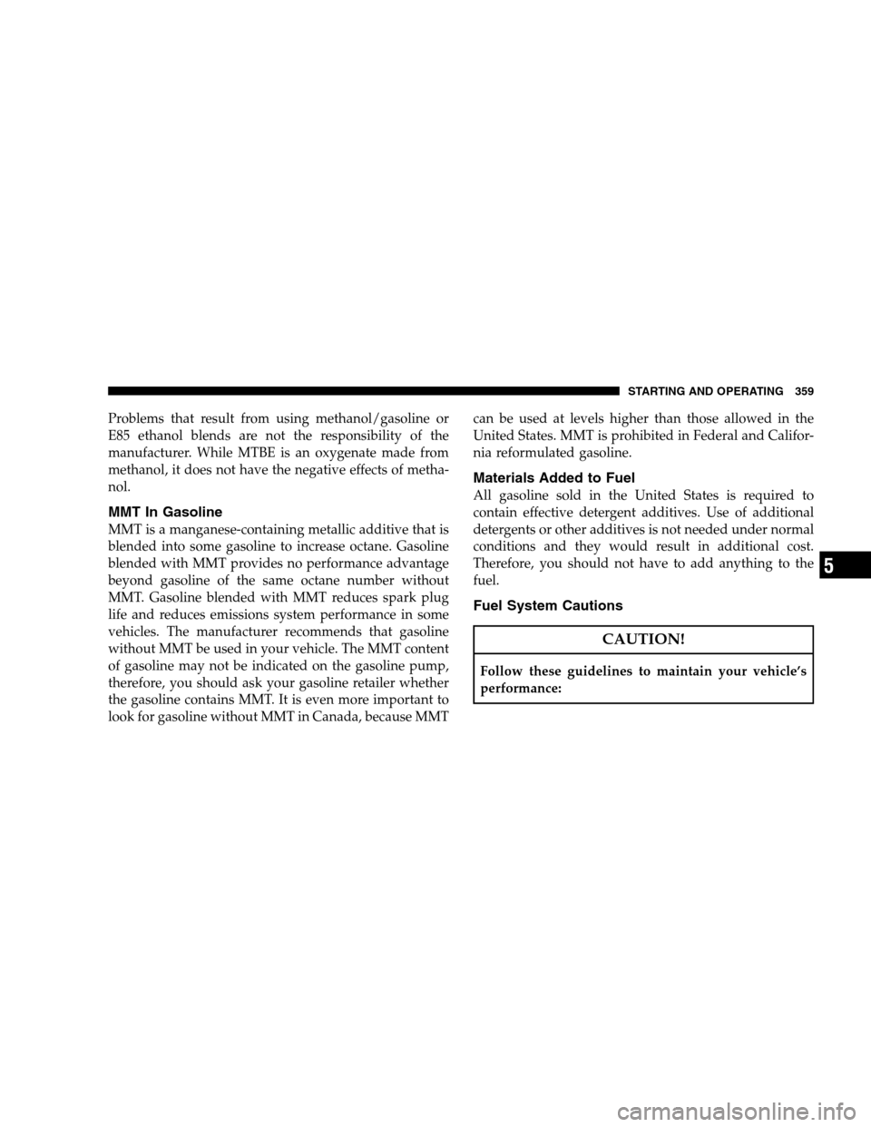 CHRYSLER 300 SRT 2008 1.G Owners Manual Problems that result from using methanol/gasoline or
E85 ethanol blends are not the responsibility of the
manufacturer. While MTBE is an oxygenate made from
methanol, it does not have the negative eff