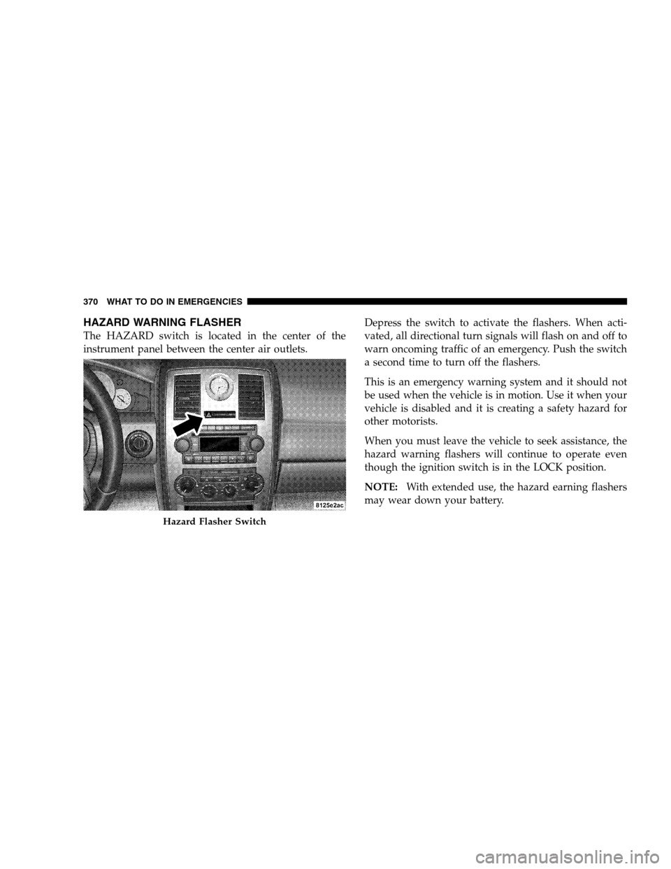 CHRYSLER 300 SRT 2008 1.G Owners Manual HAZARD WARNING FLASHER
The HAZARD switch is located in the center of the
instrument panel between the center air outlets.Depress the switch to activate the flashers. When acti-
vated, all directional 