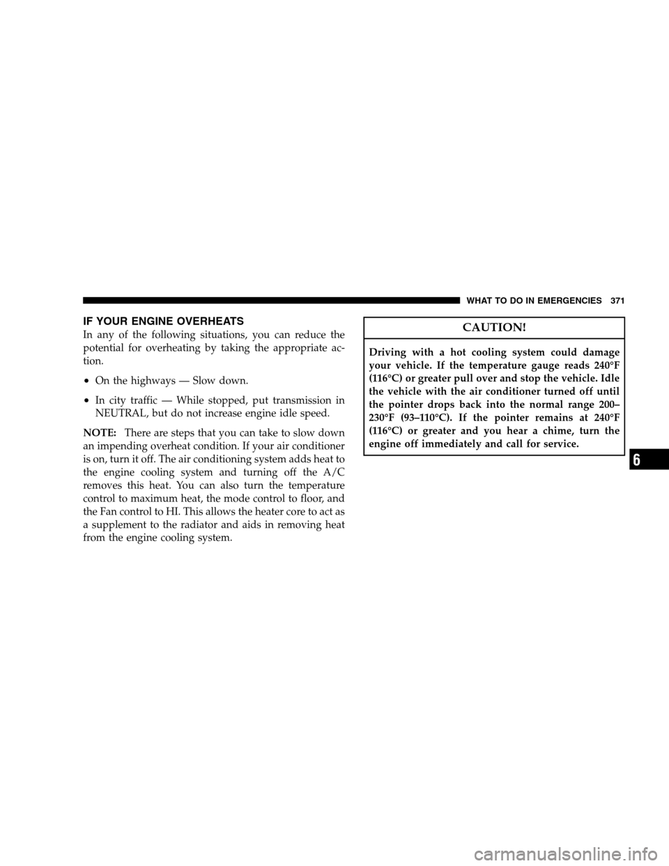 CHRYSLER 300 SRT 2008 1.G Owners Manual IF YOUR ENGINE OVERHEATS
In any of the following situations, you can reduce the
potential for overheating by taking the appropriate ac-
tion.
•On the highways — Slow down.
•In city traffic — W
